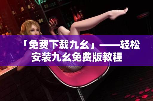 「免费下载九幺」——轻松安装九幺免费版教程