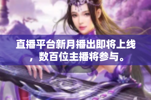 直播平台新月播出即将上线，数百位主播将参与。