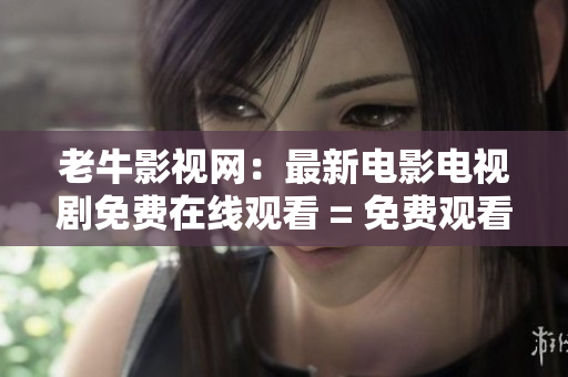 老牛影视网：最新电影电视剧免费在线观看 = 免费观看最新电影电视剧，老牛影视领跑！