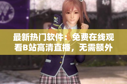 最新热门软件：免费在线观看B站高清直播，无需额外插件