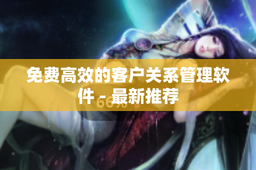 免费高效的客户关系管理软件 - 最新推荐