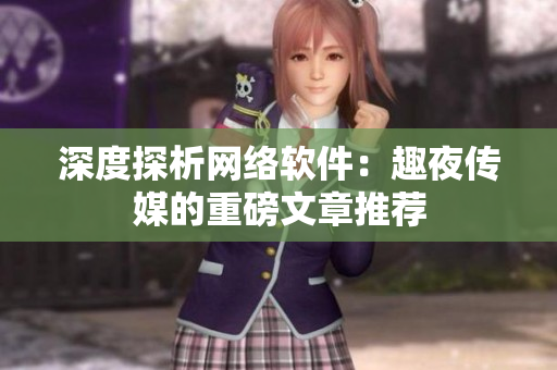 深度探析网络软件：趣夜传媒的重磅文章推荐