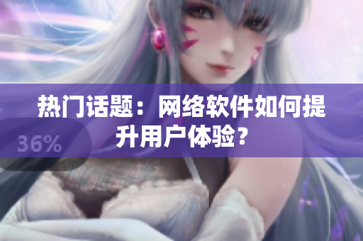 热门话题：网络软件如何提升用户体验？