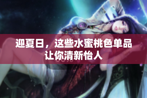 迎夏日，这些水蜜桃色单品让你清新怡人