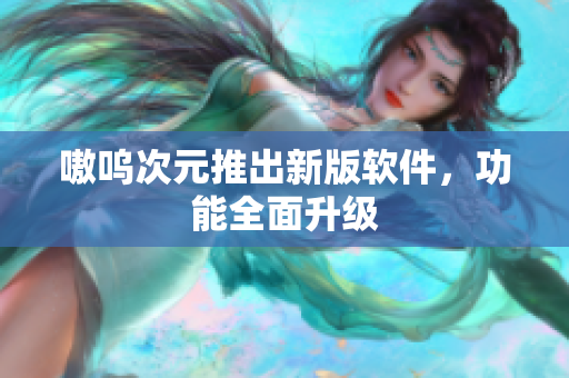 嗷呜次元推出新版软件，功能全面升级
