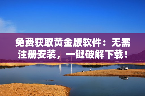 免费获取黄金版软件：无需注册安装，一键破解下载！