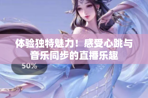 体验独特魅力！感受心跳与音乐同步的直播乐趣