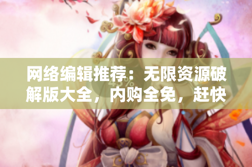 网络编辑推荐：无限资源破解版大全，内购全免，赶快点击查看！