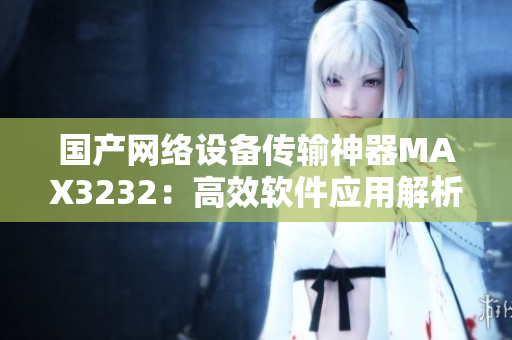 国产网络设备传输神器MAX3232：高效软件应用解析