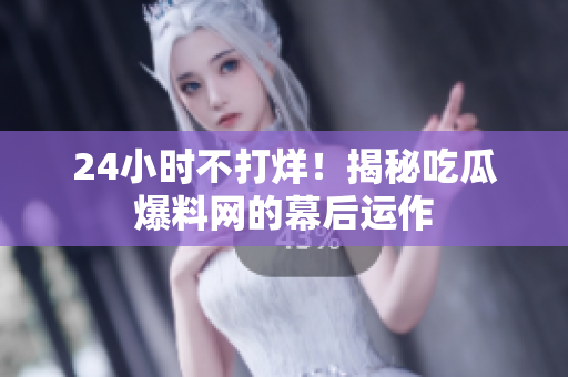 24小时不打烊！揭秘吃瓜爆料网的幕后运作