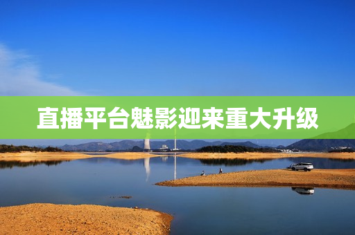 直播平台魅影迎来重大升级