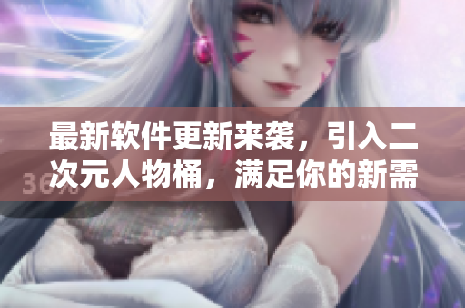 最新软件更新来袭，引入二次元人物桶，满足你的新需求！