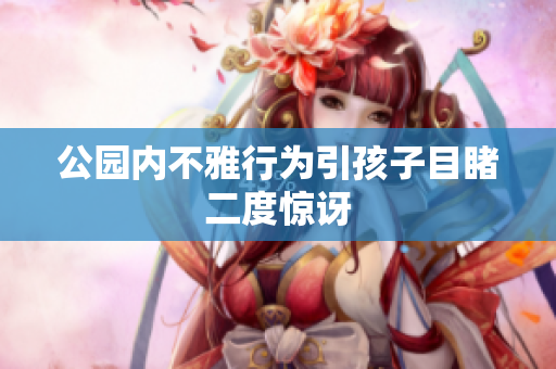 公园内不雅行为引孩子目睹二度惊讶