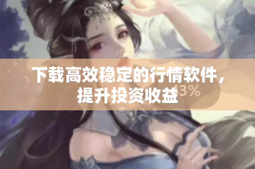 下载高效稳定的行情软件，提升投资收益