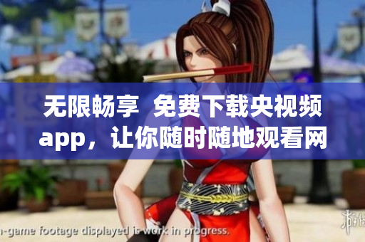 无限畅享  免费下载央视频app，让你随时随地观看网络软件