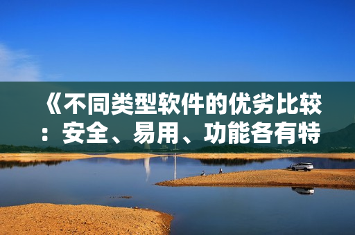 《不同类型软件的优劣比较：安全、易用、功能各有特色》