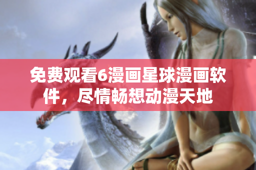 免费观看6漫画星球漫画软件，尽情畅想动漫天地
