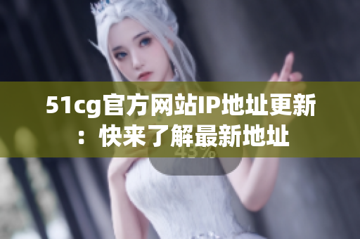 51cg官方网站IP地址更新：快来了解最新地址