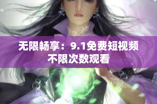 无限畅享：9.1免费短视频不限次数观看