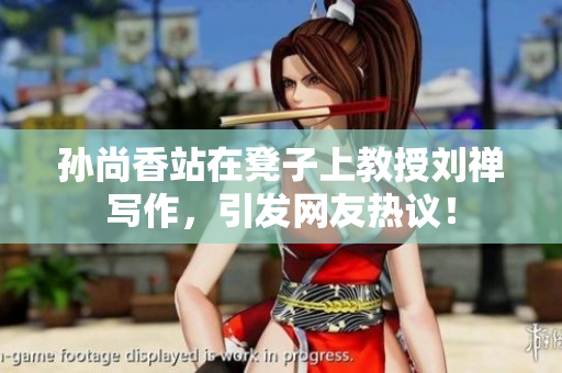 孙尚香站在凳子上教授刘禅写作，引发网友热议！