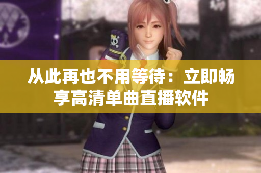 从此再也不用等待：立即畅享高清单曲直播软件