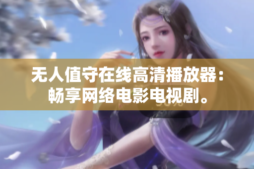 无人值守在线高清播放器：畅享网络电影电视剧。