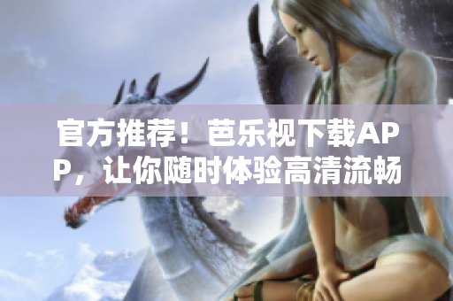 官方推荐！芭乐视下载APP，让你随时体验高清流畅的视频娱乐服务