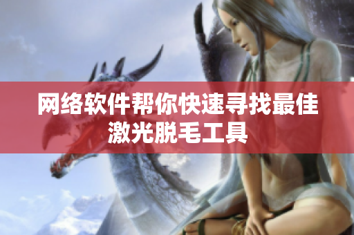 网络软件帮你快速寻找最佳激光脱毛工具