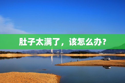 肚子太满了，该怎么办？