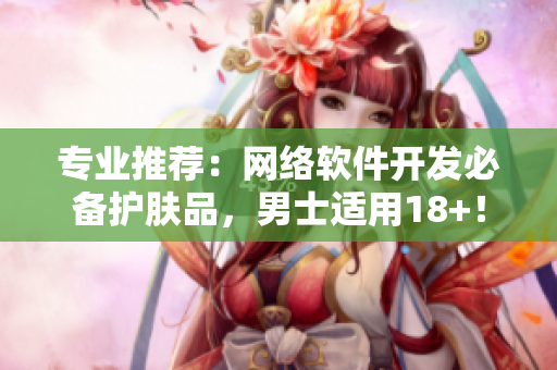 专业推荐：网络软件开发必备护肤品，男士适用18+！