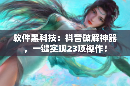 软件黑科技：抖音破解神器，一键实现23项操作！