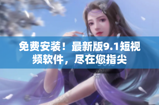 免费安装！最新版9.1短视频软件，尽在您指尖