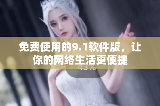 免费使用的9.1软件版，让你的网络生活更便捷
