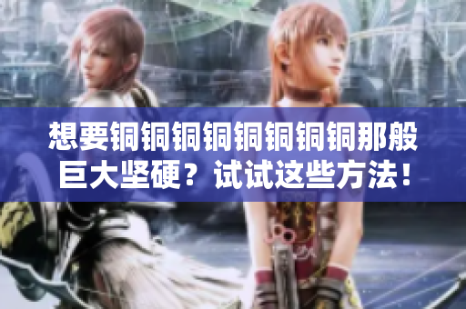想要铜铜铜铜铜铜铜铜那般巨大坚硬？试试这些方法！