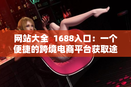 网站大全  1688入口：一个便捷的跨境电商平台获取途径