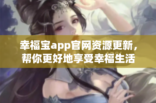 幸福宝app官网资源更新，帮你更好地享受幸福生活