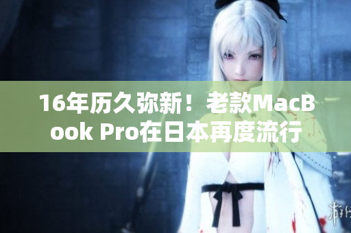 16年历久弥新！老款MacBook Pro在日本再度流行
