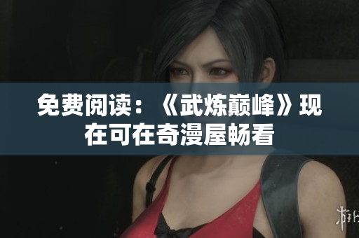 免费阅读：《武炼巅峰》现在可在奇漫屋畅看