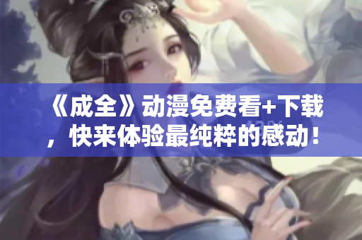 《成全》动漫免费看+下载，快来体验最纯粹的感动！
