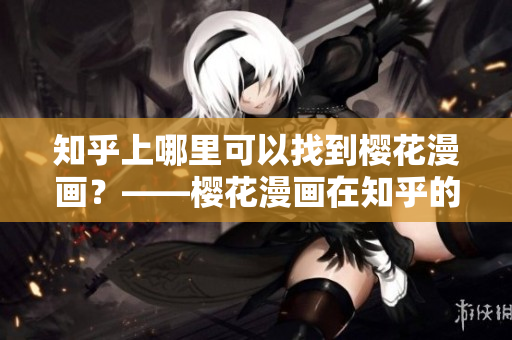 知乎上哪里可以找到樱花漫画？——樱花漫画在知乎的登录入口