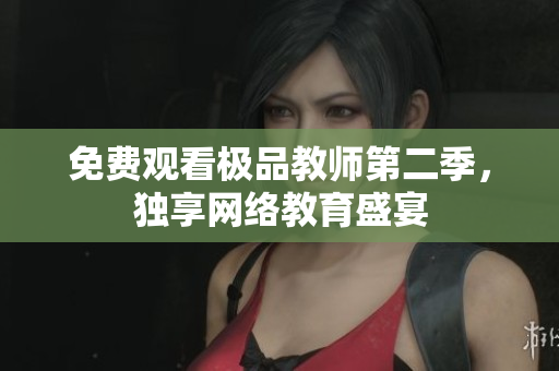 免费观看极品教师第二季，独享网络教育盛宴