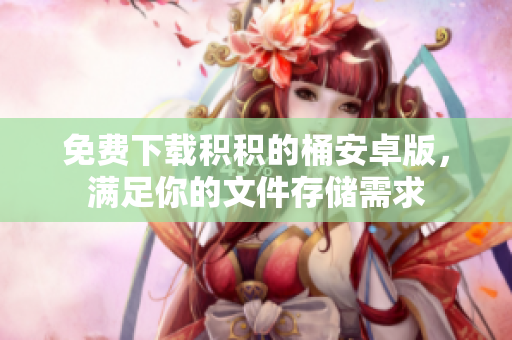 免费下载积积的桶安卓版，满足你的文件存储需求