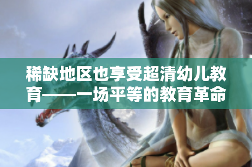 稀缺地区也享受超清幼儿教育——一场平等的教育革命