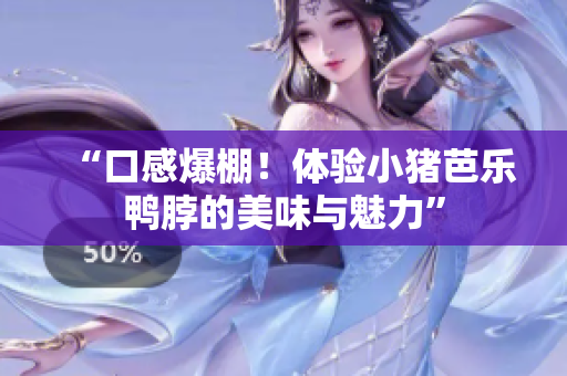 “口感爆棚！体验小猪芭乐鸭脖的美味与魅力”