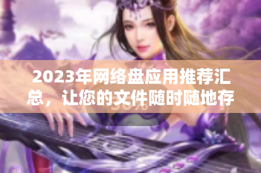 2023年网络盘应用推荐汇总，让您的文件随时随地存储、访问