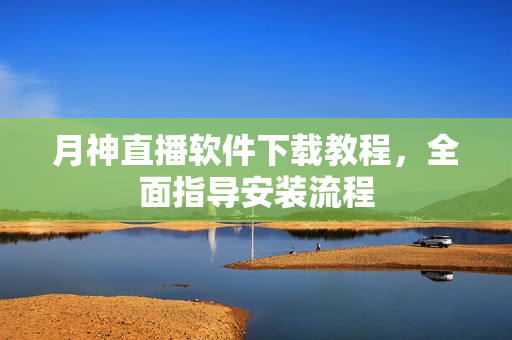 月神直播软件下载教程，全面指导安装流程