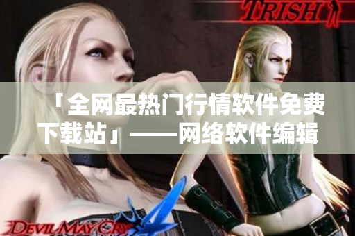 「全网最热门行情软件免费下载站」——网络软件编辑必读！