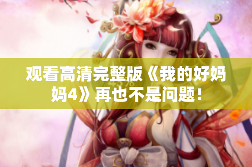 观看高清完整版《我的好妈妈4》再也不是问题！