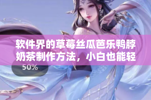 软件界的草莓丝瓜芭乐鸭脖奶茶制作方法，小白也能轻松上手