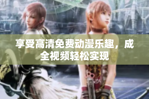 享受高清免费动漫乐趣，成全视频轻松实现